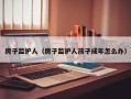 房子监护人（房子监护人孩子成年怎么办）