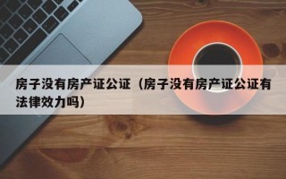 房子没有房产证公证（房子没有房产证公证有法律效力吗）