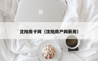 沈阳房子网（沈阳房产网新房）