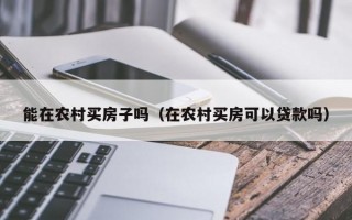 能在农村买房子吗（在农村买房可以贷款吗）