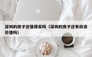 深圳的房子还值得买吗（深圳的房子还有投资价值吗）