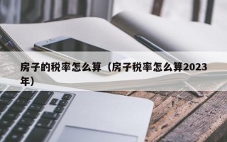 房子的税率怎么算（房子税率怎么算2023年）