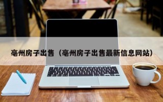 亳州房子出售（亳州房子出售最新信息网站）