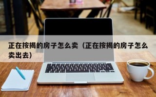 正在按揭的房子怎么卖（正在按揭的房子怎么卖出去）