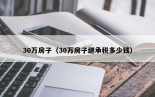 30万房子（30万房子继承税多少钱）