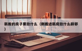 新搬的房子要放什么（刚搬进新房放什么辟邪）