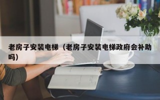 老房子安装电梯（老房子安装电梯政府会补助吗）