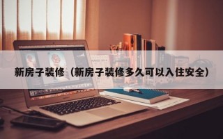 新房子装修（新房子装修多久可以入住安全）