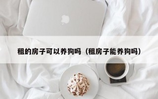 租的房子可以养狗吗（租房子能养狗吗）