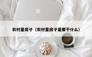 农村量房子（农村量房子是要干什么）