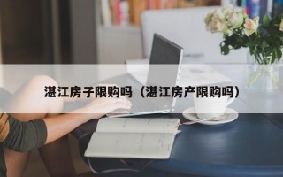 湛江房子限购吗（湛江房产限购吗）