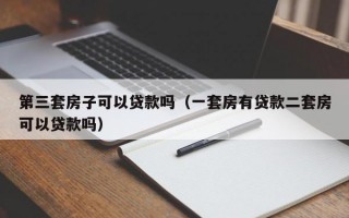 第三套房子可以贷款吗（一套房有贷款二套房可以贷款吗）