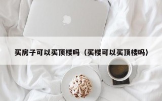 买房子可以买顶楼吗（买楼可以买顶楼吗）