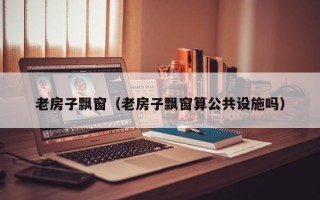 老房子飘窗（老房子飘窗算公共设施吗）