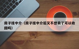 房子挂中介（房子挂中介后又不想卖了可以收回吗）