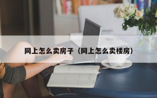 网上怎么卖房子（网上怎么卖楼房）