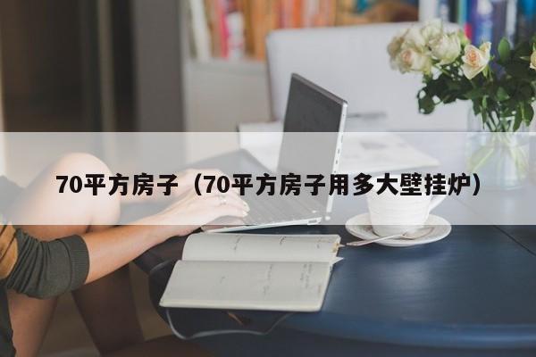 70平方房子（70平方房子用多大壁挂炉）-第1张图片-yl23411永利官网登录 - 永利总站ylzz欢迎你