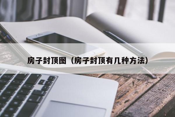 房子封顶图（房子封顶有几种方法）-第1张图片-yl23411永利官网登录 - 永利总站ylzz欢迎你