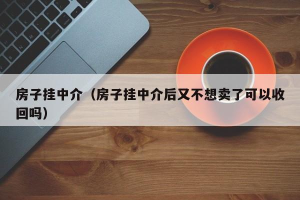 房子挂中介（房子挂中介后又不想卖了可以收回吗）-第1张图片-yl23411永利官网登录 - 永利总站ylzz欢迎你