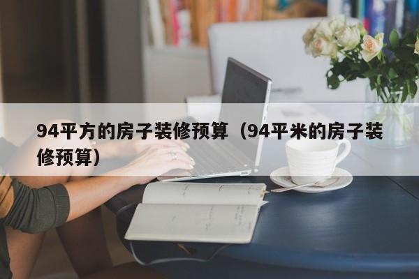 94平方的房子装修预算（94平米的房子装修预算）-第1张图片-yl23411永利官网登录 - 永利总站ylzz欢迎你